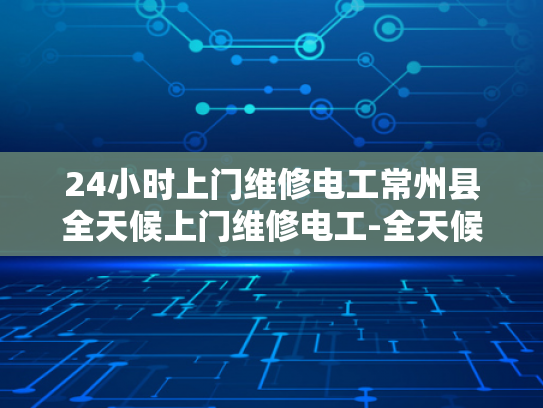 24小时上门维修电工常州县全天候上门维修电工-全天候上门维修电工—常州县的贴心服务