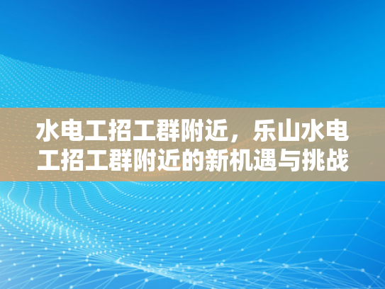 水电工招工群附近，乐山水电工招工群附近的新机遇与挑战-乐山水电工招工群附近的新机遇与挑战