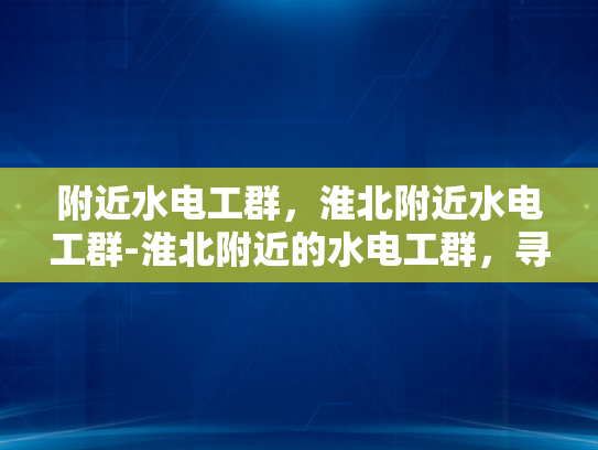 附近水电工群，淮北附近水电工群-淮北附近的水电工群，寻找可靠帮手的指南