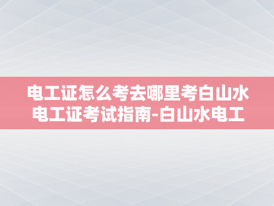 电工证怎么考去哪里考白山水电工证考试指南-白山水电工证考试指南