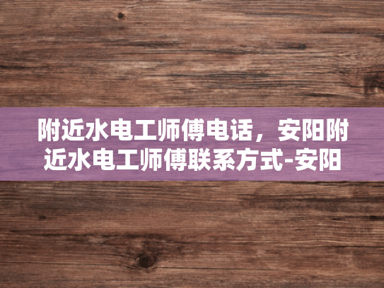 附近水电工师傅电话，安阳附近水电工师傅联系方式-安阳附近水电工师傅电话，您身边的水电维修专家