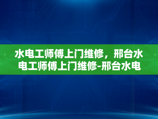 水电工师傅上门维修，邢台水电工师傅上门维修-邢台水电工师傅上门维修服务