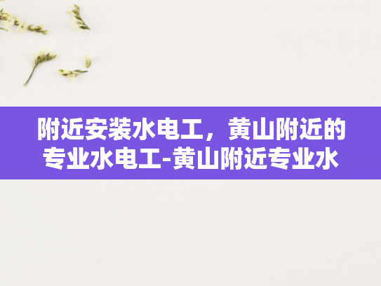 附近安装水电工，黄山附近的专业水电工-黄山附近专业水电工服务，为您的家居安全保驾护航