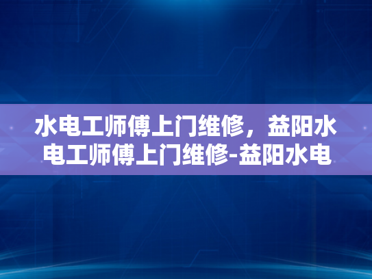 水电工师傅上门维修，益阳水电工师傅上门维修-益阳水电工师傅上门维修服务，专业与便捷并行