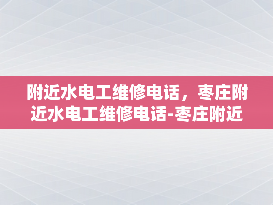 附近水电工维修电话，枣庄附近水电工维修电话-枣庄附近水电工维修电话指南