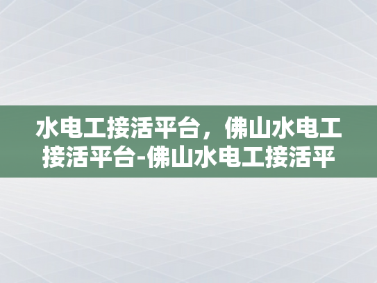 水电工接活平台，佛山水电工接活平台-佛山水电工接活平台，高效对接、服务升级，助力行业新发展