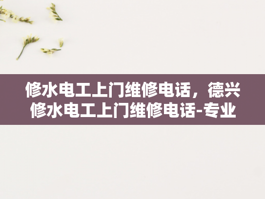 修水电工上门维修电话，德兴修水电工上门维修电话-专业电工服务，保障家庭电气安全
