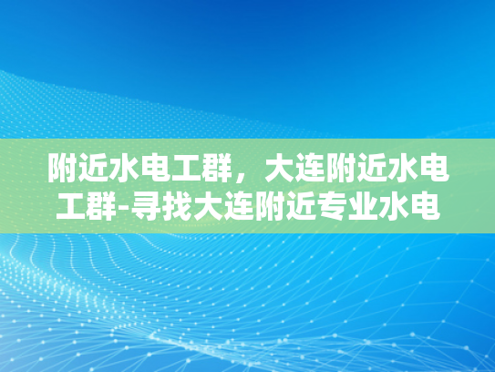 附近水电工群，大连附近水电工群-寻找大连附近专业水电工群