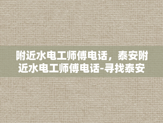 附近水电工师傅电话，泰安附近水电工师傅电话-寻找泰安附近专业水电工师傅，确保家居安全