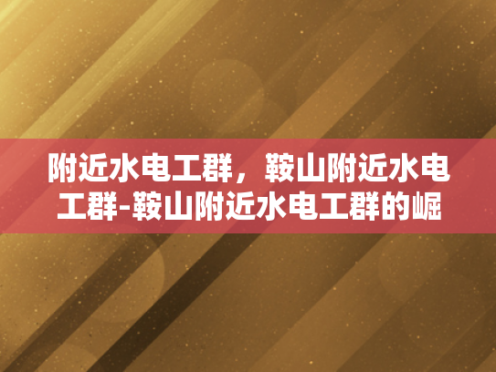 附近水电工群，鞍山附近水电工群-鞍山附近水电工群的崛起与服务