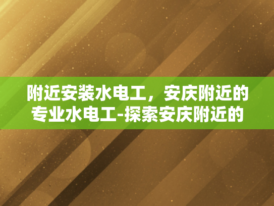 附近安装水电工，安庆附近的专业水电工-探索安庆附近的专业水电工服务