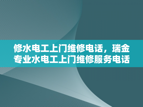 修水电工上门维修电话，瑞金专业水电工上门维修服务电话-瑞金专业水电工上门维修服务，修水电工电话速查指南