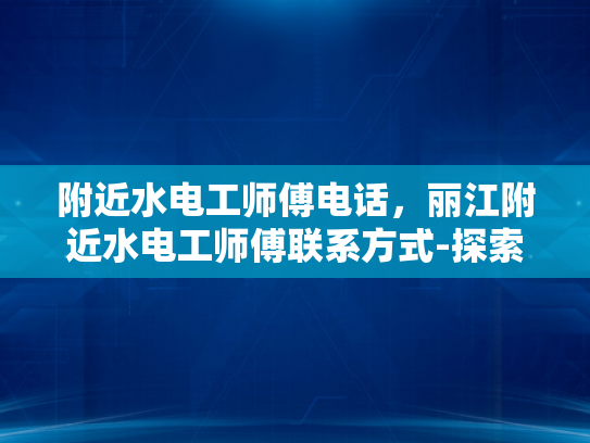 附近水电工师傅电话，丽江附近水电工师傅联系方式-探索丽江周边水电工师傅的联系方式