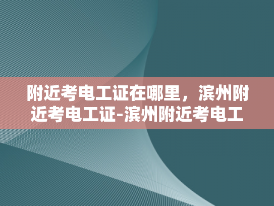 附近考电工证在哪里，滨州附近考电工证-滨州附近考电工证指南