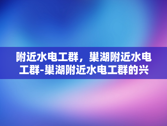 附近水电工群，巢湖附近水电工群-巢湖附近水电工群的兴起与影响