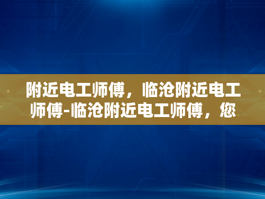 附近电工师傅，临沧附近电工师傅-临沧附近电工师傅，您的家庭和企业的电力守护者