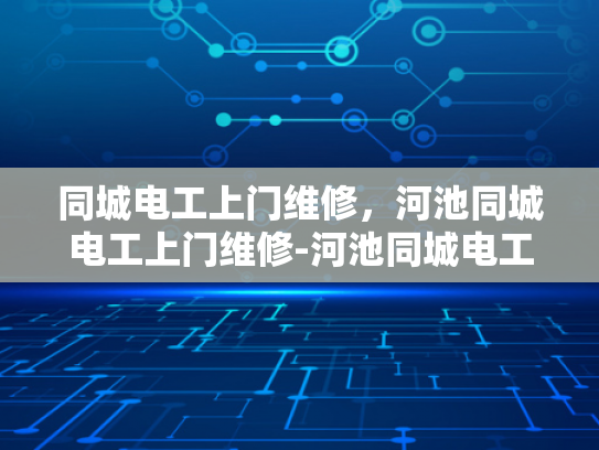 同城电工上门维修，河池同城电工上门维修-河池同城电工上门维修，快速响应，专业服务