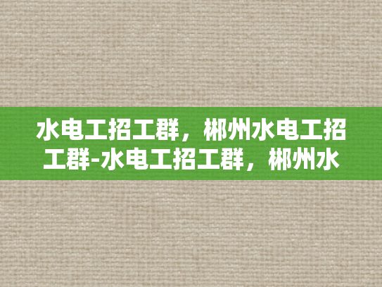 水电工招工群，郴州水电工招工群-水电工招工群，郴州水电工招工群