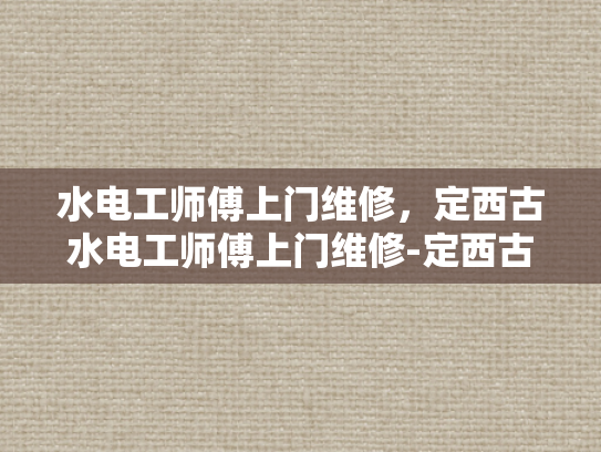 水电工师傅上门维修，定西古水电工师傅上门维修-定西古水电工师傅上门维修，传承与创新的完美融合