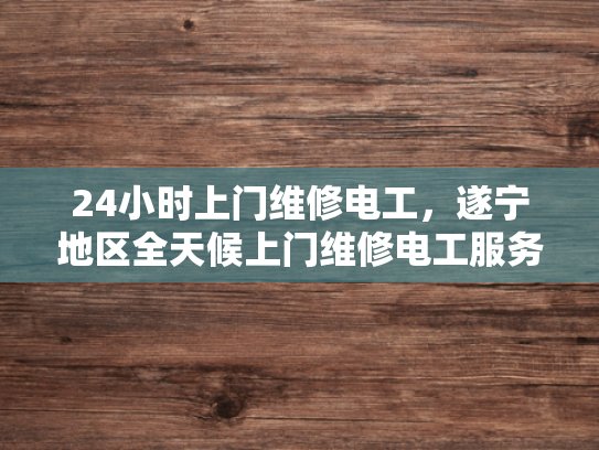 24小时上门维修电工，遂宁地区全天候上门维修电工服务-遂宁地区全天候24小时上门维修电工服务