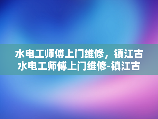 水电工师傅上门维修，镇江古水电工师傅上门维修-镇江古水电工师傅上门维修