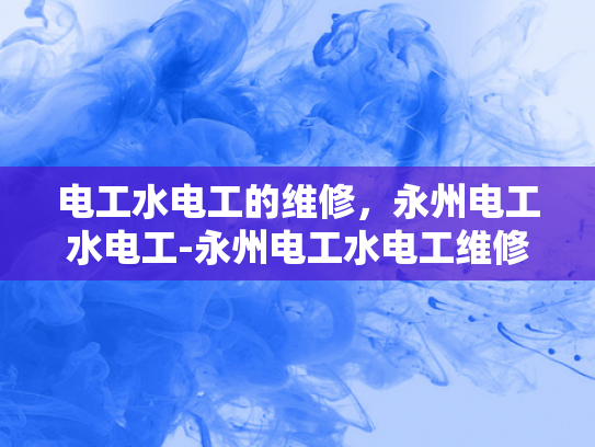 电工水电工的维修，永州电工水电工-永州电工水电工维修，确保安全，维护生活