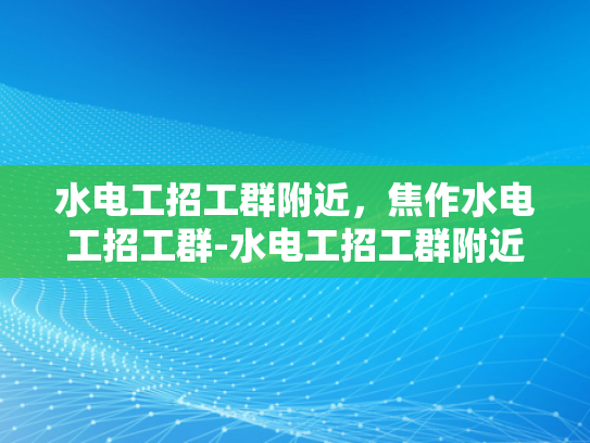 水电工招工群附近，焦作水电工招工群-水电工招工群附近，焦作水电工招工群