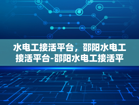 水电工接活平台，邵阳水电工接活平台-邵阳水电工接活平台，高效匹配，便捷服务