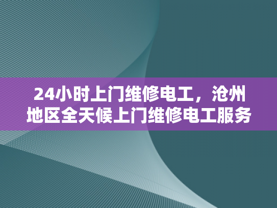 24小时上门维修电工，沧州地区全天候上门维修电工服务-全天候24小时上门维修电工服务