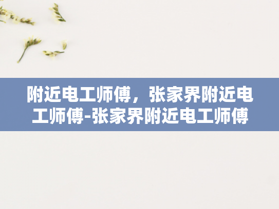 附近电工师傅，张家界附近电工师傅-张家界附近电工师傅，您身边的专业电力守护者