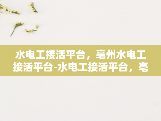 水电工接活平台，亳州水电工接活平台-水电工接活平台，亳州地区水电工服务的新机遇