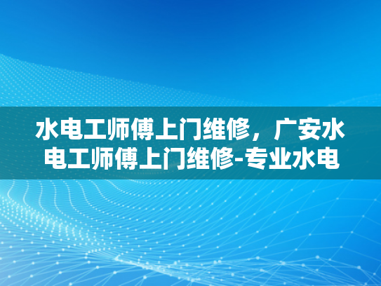 水电工师傅上门维修，广安水电工师傅上门维修-专业水电工师傅上门维修，广安水电工师傅上门维修