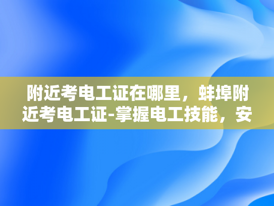 附近考电工证在哪里，蚌埠附近考电工证-掌握电工技能，安全生活每一天