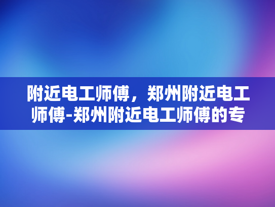 附近电工师傅，郑州附近电工师傅-郑州附近电工师傅的专业技能与服务