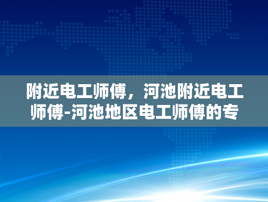 附近电工师傅，河池附近电工师傅-河池地区电工师傅的专业技能与服务
