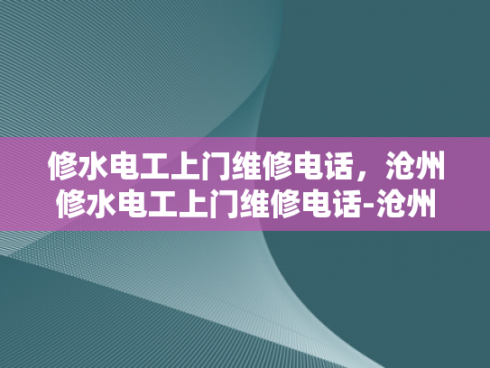 修水电工上门维修电话，沧州修水电工上门维修电话-沧州修水电工上门维修电话