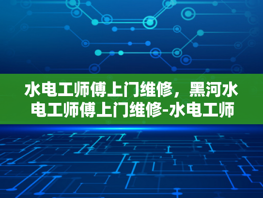 水电工师傅上门维修，黑河水电工师傅上门维修-水电工师傅上门维修，黑河水电工师傅的匠心独运