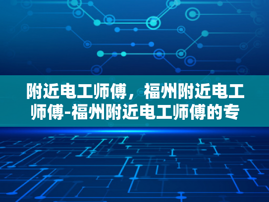 附近电工师傅，福州附近电工师傅-福州附近电工师傅的专业技能与服务质量