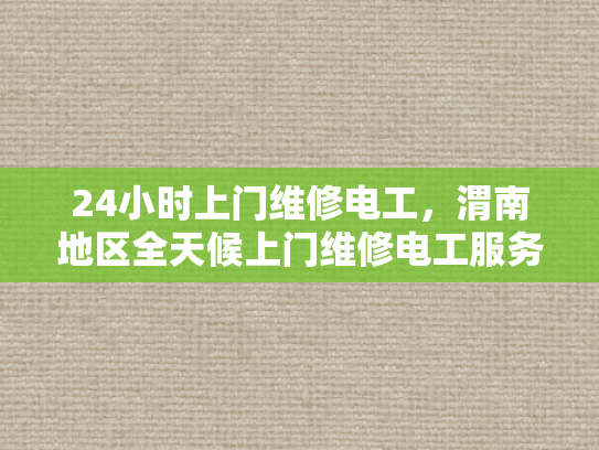 24小时上门维修电工，渭南地区全天候上门维修电工服务-24小时上门维修电工，渭南地区全天候服务承诺