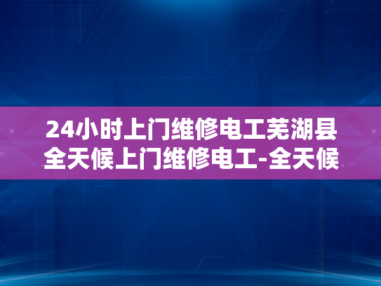 24小时上门维修电工芜湖县全天候上门维修电工-全天候上门维修电工—芜湖县的守护者