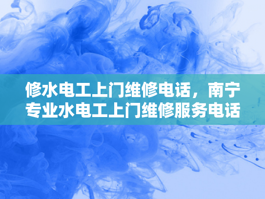 修水电工上门维修电话，南宁专业水电工上门维修服务电话-南宁专业水电工上门维修服务