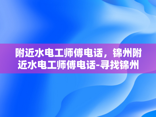 附近水电工师傅电话，锦州附近水电工师傅电话-寻找锦州附近水电工师傅的电话