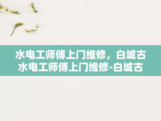 水电工师傅上门维修，白城古水电工师傅上门维修-白城古水电工师傅上门维修