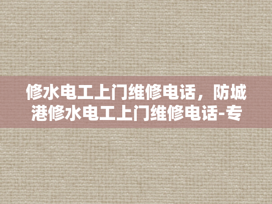 修水电工上门维修电话，防城港修水电工上门维修电话-专业修水电工上门维修服务，保障您的用电安全