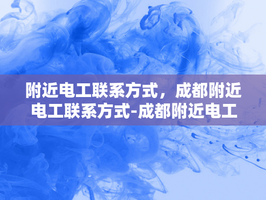 附近电工联系方式，成都附近电工联系方式-成都附近电工联系方式大全