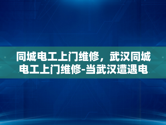 同城电工上门维修，武汉同城电工上门维修-当武汉遭遇电力故障，同城电工上门维修成为城市生活的新守护者