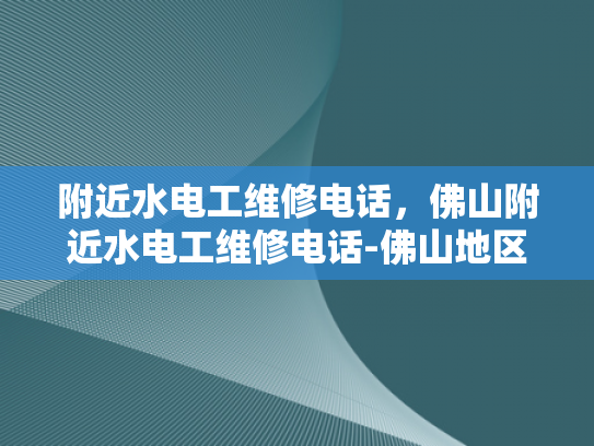 附近水电工维修电话，佛山附近水电工维修电话-佛山地区水电工维修服务指南