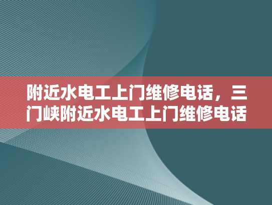 附近水电工上门维修电话，三门峡附近水电工上门维修电话-三门峡市附近水电工上门维修电话指南