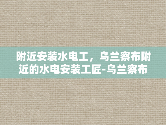 附近安装水电工，乌兰察布附近的水电安装工匠-乌兰察布地区水电安装工匠服务指南