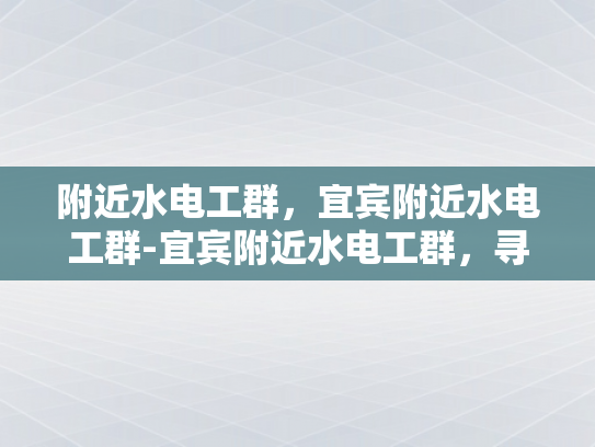 附近水电工群，宜宾附近水电工群-宜宾附近水电工群，寻找专业可靠的水电维修服务